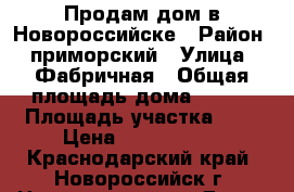 Продам дом в Новороссийске › Район ­ приморский › Улица ­ Фабричная › Общая площадь дома ­ 240 › Площадь участка ­ 9 › Цена ­ 8 500 000 - Краснодарский край, Новороссийск г. Недвижимость » Дома, коттеджи, дачи продажа   . Краснодарский край,Новороссийск г.